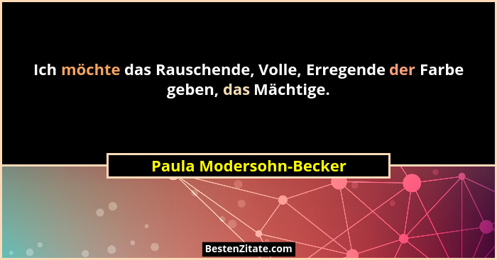 Ich möchte das Rauschende, Volle, Erregende der Farbe geben, das Mächtige.... - Paula Modersohn-Becker