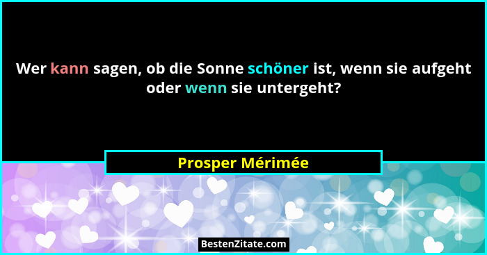 Wer kann sagen, ob die Sonne schöner ist, wenn sie aufgeht oder wenn sie untergeht?... - Prosper Mérimée