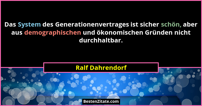 Das System des Generationenvertrages ist sicher schön, aber aus demographischen und ökonomischen Gründen nicht durchhaltbar.... - Ralf Dahrendorf
