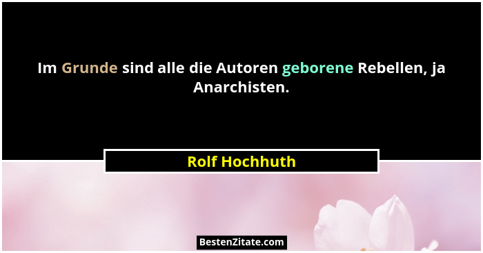 Im Grunde sind alle die Autoren geborene Rebellen, ja Anarchisten.... - Rolf Hochhuth