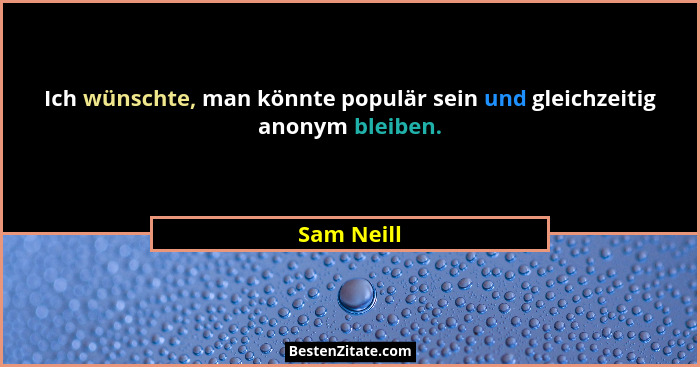 Ich wünschte, man könnte populär sein und gleichzeitig anonym bleiben.... - Sam Neill