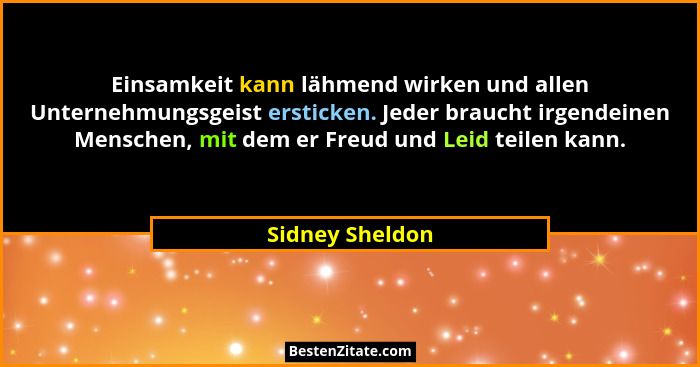 Einsamkeit kann lähmend wirken und allen Unternehmungsgeist ersticken. Jeder braucht irgendeinen Menschen, mit dem er Freud und Leid... - Sidney Sheldon