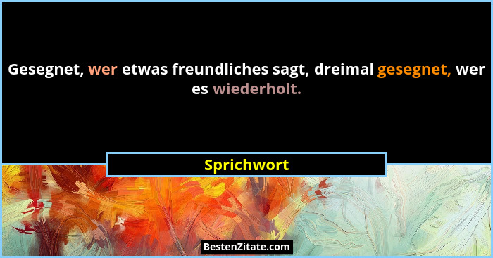 Gesegnet, wer etwas freundliches sagt, dreimal gesegnet, wer es wiederholt.... - Sprichwort