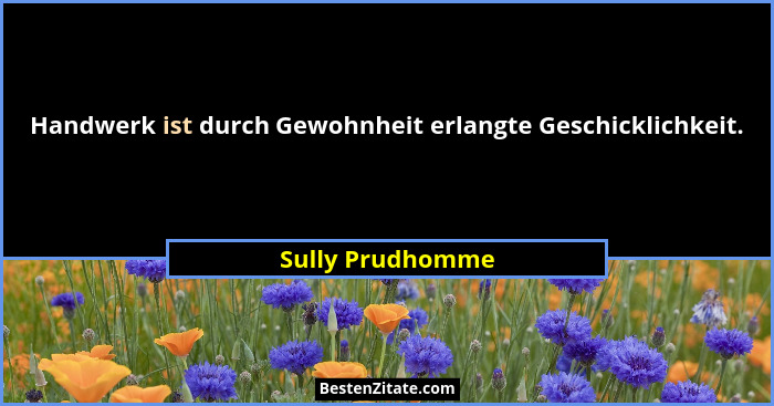 Handwerk ist durch Gewohnheit erlangte Geschicklichkeit.... - Sully Prudhomme