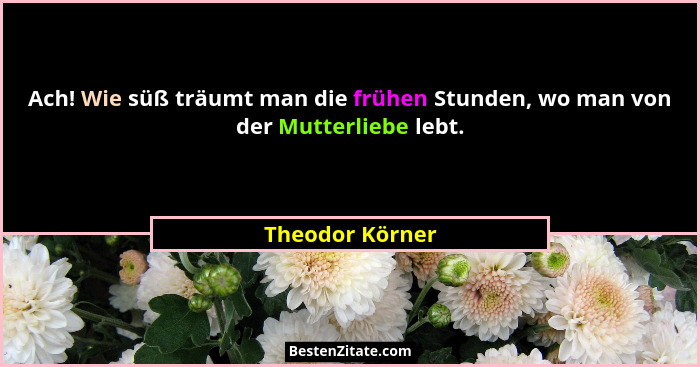 Ach! Wie süß träumt man die frühen Stunden, wo man von der Mutterliebe lebt.... - Theodor Körner