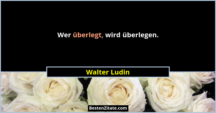 Wer überlegt, wird überlegen.... - Walter Ludin