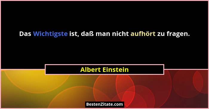 Das Wichtigste ist, daß man nicht aufhört zu fragen.... - Albert Einstein