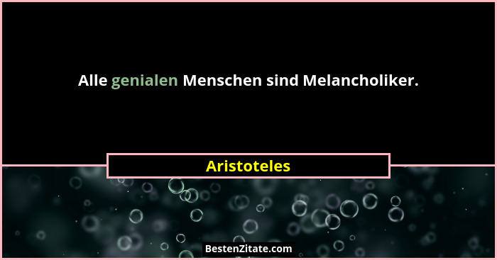 Alle genialen Menschen sind Melancholiker.... - Aristoteles