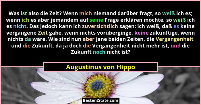 Was ist also die Zeit? Wenn mich niemand darüber fragt, so weiß ich es; wenn ich es aber jemandem auf seine Frage erklären möch... - Augustinus von Hippo