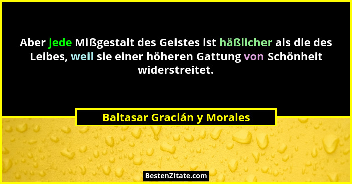 Aber jede Mißgestalt des Geistes ist häßlicher als die des Leibes, weil sie einer höheren Gattung von Schönheit widerstre... - Baltasar Gracián y Morales
