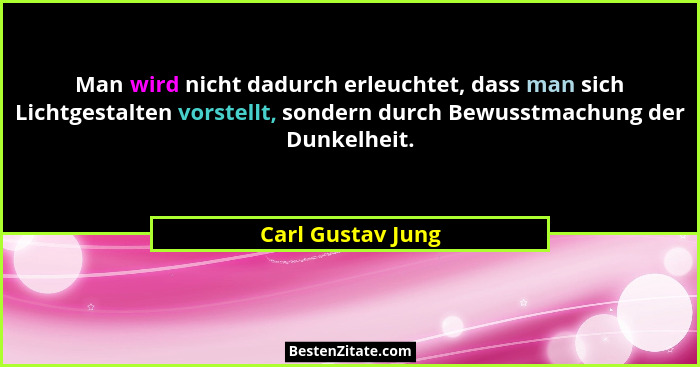 Man wird nicht dadurch erleuchtet, dass man sich Lichtgestalten vorstellt, sondern durch Bewusstmachung der Dunkelheit.... - Carl Gustav Jung