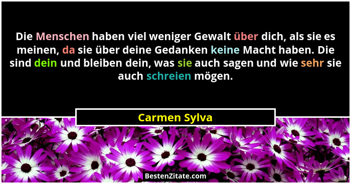 Die Menschen haben viel weniger Gewalt über dich, als sie es meinen, da sie über deine Gedanken keine Macht haben. Die sind dein und bl... - Carmen Sylva