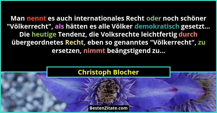 Man nennt es auch internationales Recht oder noch schöner "Völkerrecht", als hätten es alle Völker demokratisch gesetzt...... - Christoph Blocher