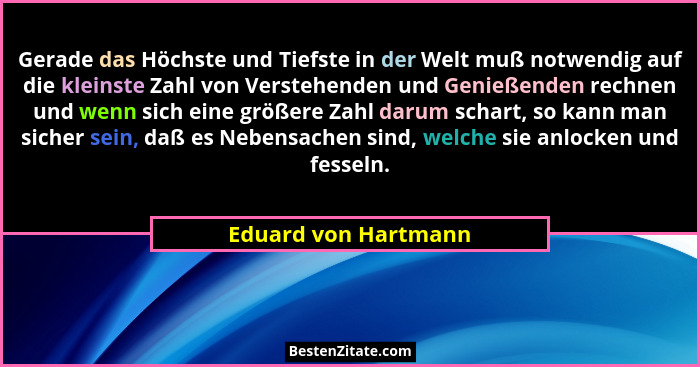 Gerade das Höchste und Tiefste in der Welt muß notwendig auf die kleinste Zahl von Verstehenden und Genießenden rechnen und wenn... - Eduard von Hartmann