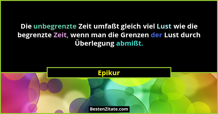 Die unbegrenzte Zeit umfaßt gleich viel Lust wie die begrenzte Zeit, wenn man die Grenzen der Lust durch Überlegung abmißt.... - Epikur