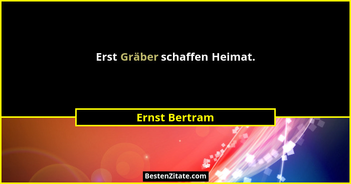 Erst Gräber schaffen Heimat.... - Ernst Bertram