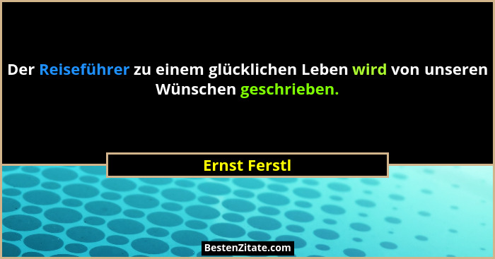 Der Reiseführer zu einem glücklichen Leben wird von unseren Wünschen geschrieben.... - Ernst Ferstl