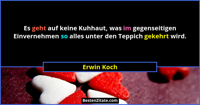 Es geht auf keine Kuhhaut, was im gegenseitigen Einvernehmen so alles unter den Teppich gekehrt wird.... - Erwin Koch