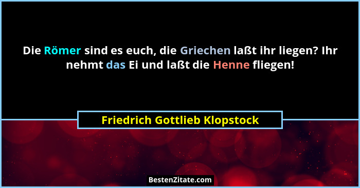 Die Römer sind es euch, die Griechen laßt ihr liegen? Ihr nehmt das Ei und laßt die Henne fliegen!... - Friedrich Gottlieb Klopstock