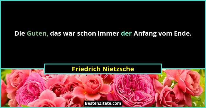 Die Guten, das war schon immer der Anfang vom Ende.... - Friedrich Nietzsche