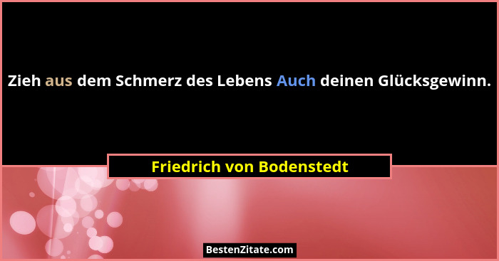 Zieh aus dem Schmerz des Lebens Auch deinen Glücksgewinn.... - Friedrich von Bodenstedt