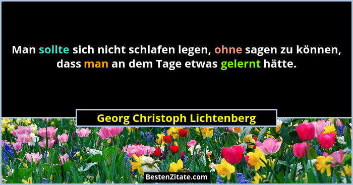 Man sollte sich nicht schlafen legen, ohne sagen zu können, dass man an dem Tage etwas gelernt hätte.... - Georg Christoph Lichtenberg