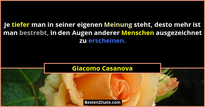 Je tiefer man in seiner eigenen Meinung steht, desto mehr ist man bestrebt, in den Augen anderer Menschen ausgezeichnet zu erschein... - Giacomo Casanova