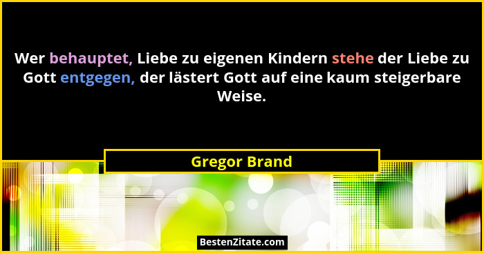 Wer behauptet, Liebe zu eigenen Kindern stehe der Liebe zu Gott entgegen, der lästert Gott auf eine kaum steigerbare Weise.... - Gregor Brand