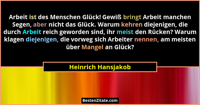 Arbeit ist des Menschen Glück! Gewiß bringt Arbeit manchen Segen, aber nicht das Glück. Warum kehren diejenigen, die durch Arbeit... - Heinrich Hansjakob