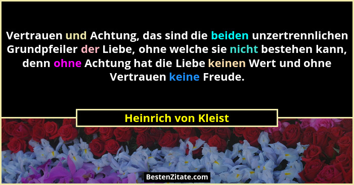 Vertrauen und Achtung, das sind die beiden unzertrennlichen Grundpfeiler der Liebe, ohne welche sie nicht bestehen kann, denn oh... - Heinrich von Kleist