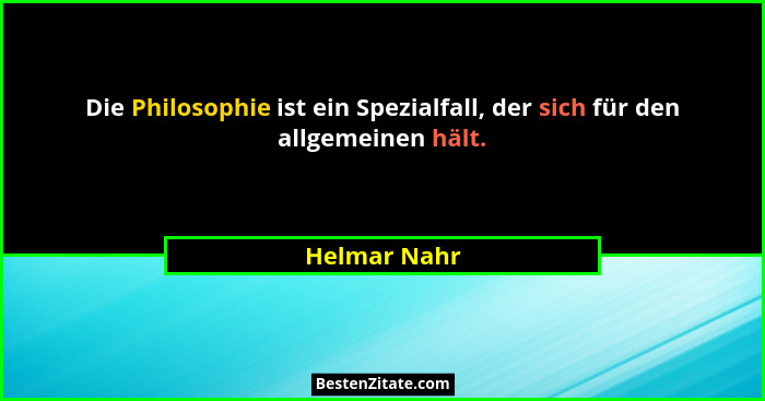 Die Philosophie ist ein Spezialfall, der sich für den allgemeinen hält.... - Helmar Nahr