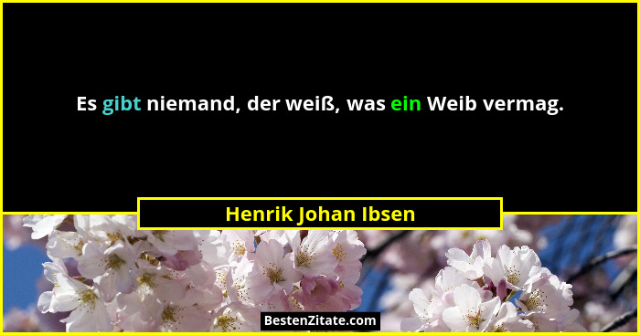 Es gibt niemand, der weiß, was ein Weib vermag.... - Henrik Johan Ibsen