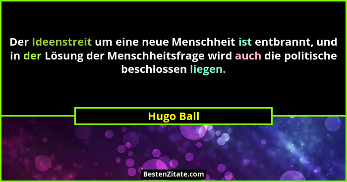 Der Ideenstreit um eine neue Menschheit ist entbrannt, und in der Lösung der Menschheitsfrage wird auch die politische beschlossen liegen.... - Hugo Ball