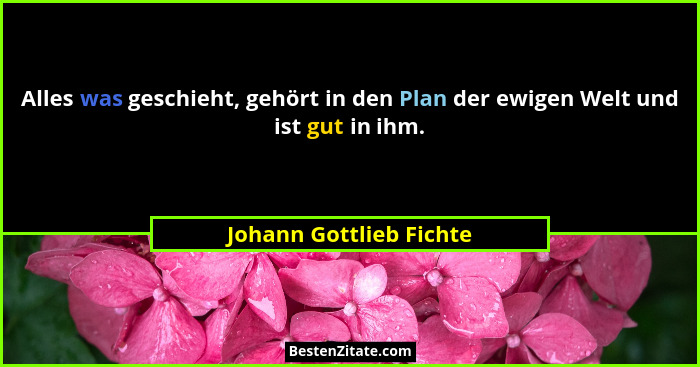 Alles was geschieht, gehört in den Plan der ewigen Welt und ist gut in ihm.... - Johann Gottlieb Fichte