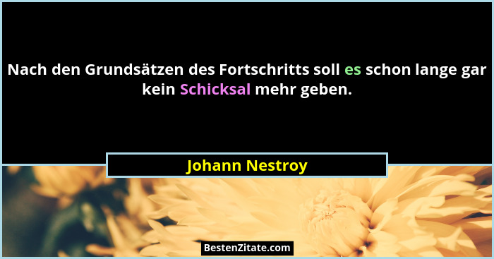 Nach den Grundsätzen des Fortschritts soll es schon lange gar kein Schicksal mehr geben.... - Johann Nestroy
