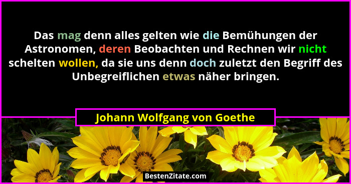 Das mag denn alles gelten wie die Bemühungen der Astronomen, deren Beobachten und Rechnen wir nicht schelten wollen, da s... - Johann Wolfgang von Goethe