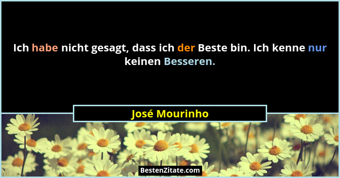 Ich habe nicht gesagt, dass ich der Beste bin. Ich kenne nur keinen Besseren.... - José Mourinho