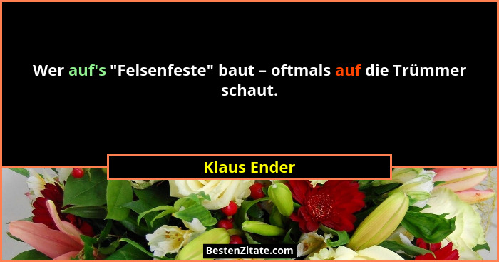 Wer auf's "Felsenfeste" baut – oftmals auf die Trümmer schaut.... - Klaus Ender