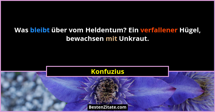 Was bleibt über vom Heldentum? Ein verfallener Hügel, bewachsen mit Unkraut.... - Konfuzius