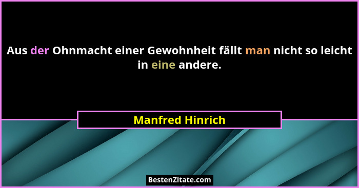 Aus der Ohnmacht einer Gewohnheit fällt man nicht so leicht in eine andere.... - Manfred Hinrich