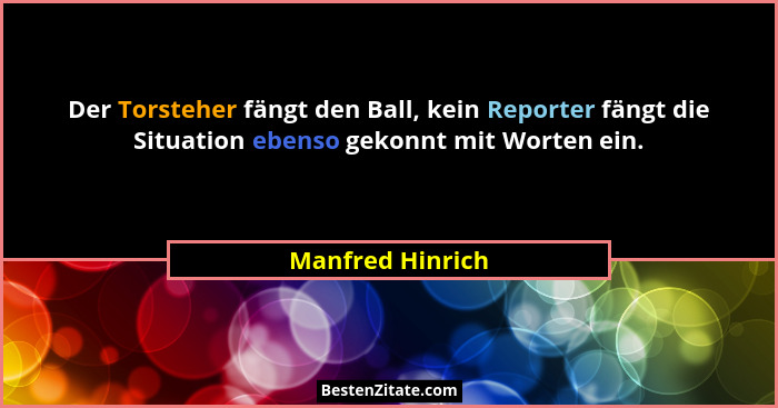 Der Torsteher fängt den Ball, kein Reporter fängt die Situation ebenso gekonnt mit Worten ein.... - Manfred Hinrich