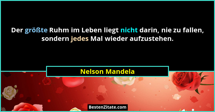 Der größte Ruhm im Leben liegt nicht darin, nie zu fallen, sondern jedes Mal wieder aufzustehen.... - Nelson Mandela