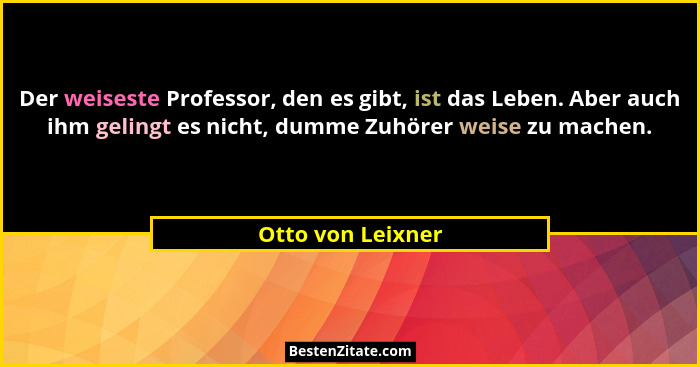 Der weiseste Professor, den es gibt, ist das Leben. Aber auch ihm gelingt es nicht, dumme Zuhörer weise zu machen.... - Otto von Leixner