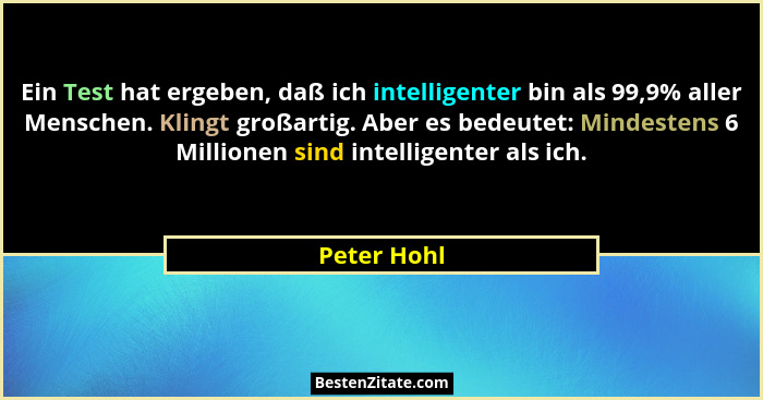 Ein Test hat ergeben, daß ich intelligenter bin als 99,9% aller Menschen. Klingt großartig. Aber es bedeutet: Mindestens 6 Millionen sind... - Peter Hohl