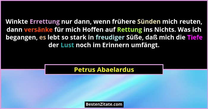 Winkte Errettung nur dann, wenn frühere Sünden mich reuten, dann versänke für mich Hoffen auf Rettung ins Nichts. Was ich begangen... - Petrus Abaelardus
