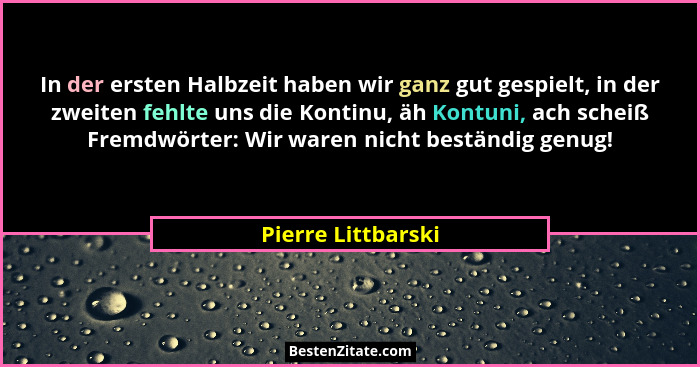 In der ersten Halbzeit haben wir ganz gut gespielt, in der zweiten fehlte uns die Kontinu, äh Kontuni, ach scheiß Fremdwörter: Wir... - Pierre Littbarski