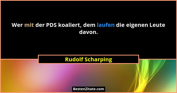 Wer mit der PDS koaliert, dem laufen die eigenen Leute davon.... - Rudolf Scharping