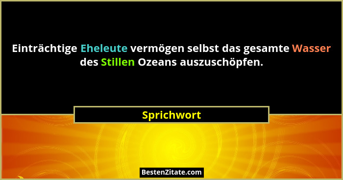 Einträchtige Eheleute vermögen selbst das gesamte Wasser des Stillen Ozeans auszuschöpfen.... - Sprichwort