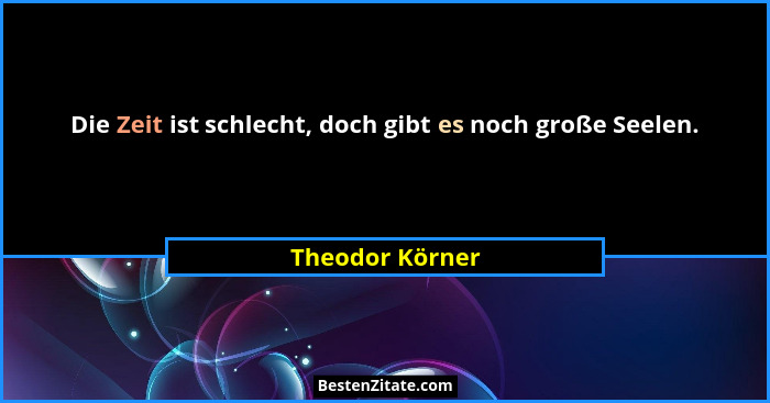 Die Zeit ist schlecht, doch gibt es noch große Seelen.... - Theodor Körner