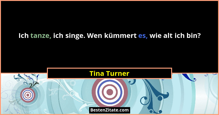 Ich tanze, ich singe. Wen kümmert es, wie alt ich bin?... - Tina Turner